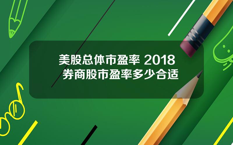 美股总体市盈率 2018 券商股市盈率多少合适